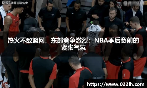 热火不敌篮网，东部竞争激烈：NBA季后赛前的紧张气氛