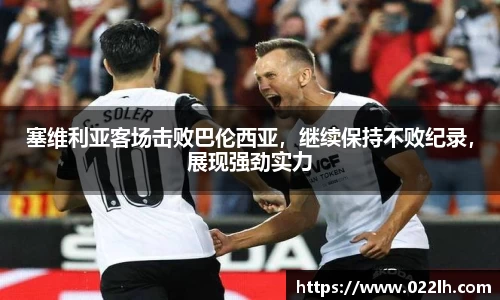 塞维利亚客场击败巴伦西亚，继续保持不败纪录，展现强劲实力