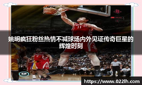 姚明疯狂粉丝热情不减球场内外见证传奇巨星的辉煌时刻