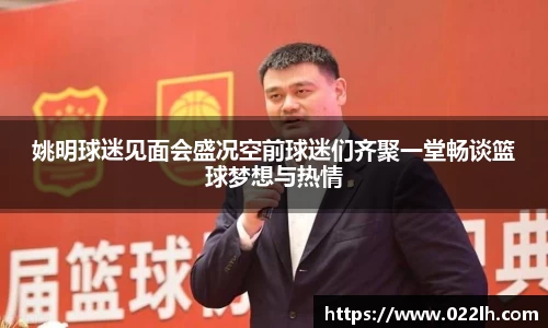姚明球迷见面会盛况空前球迷们齐聚一堂畅谈篮球梦想与热情