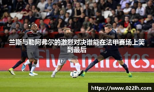 兰斯与勒阿弗尔的激烈对决谁能在法甲赛场上笑到最后