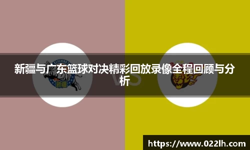 新疆与广东篮球对决精彩回放录像全程回顾与分析