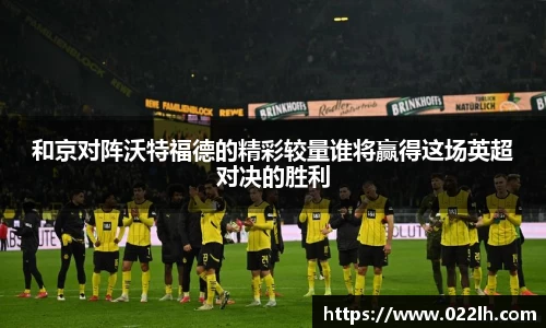 和京对阵沃特福德的精彩较量谁将赢得这场英超对决的胜利