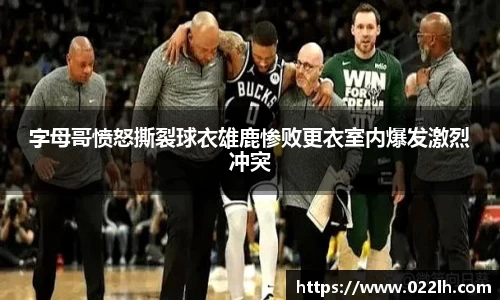 字母哥愤怒撕裂球衣雄鹿惨败更衣室内爆发激烈冲突