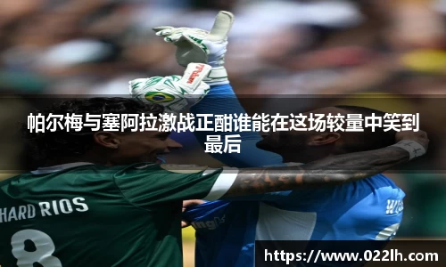 帕尔梅与塞阿拉激战正酣谁能在这场较量中笑到最后