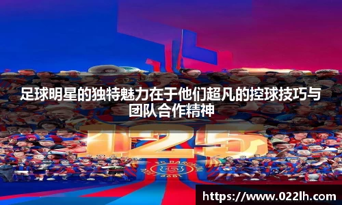 足球明星的独特魅力在于他们超凡的控球技巧与团队合作精神