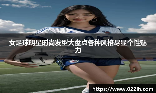 女足球明星时尚发型大盘点各种风格尽显个性魅力