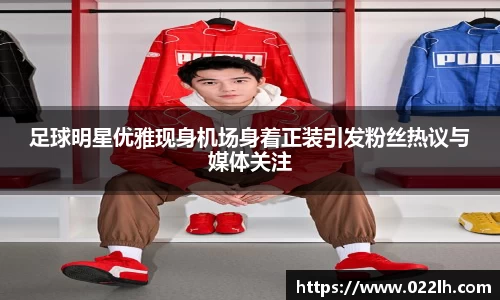 足球明星优雅现身机场身着正装引发粉丝热议与媒体关注